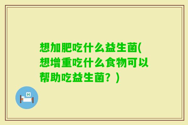 想加肥吃什么益生菌(想增重吃什么食物可以帮助吃益生菌?) 想加肥吃什么益生菌(想增重吃什么食物可以帮助吃益生菌?)