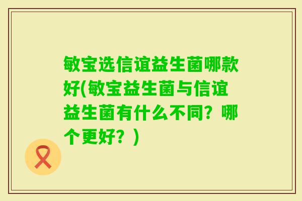 敏宝选信谊益生菌哪款好(敏宝益生菌与信谊益生菌有什么不同?哪个更好?) 敏宝选信谊益生菌哪款好(敏宝益生菌与信谊益生菌有什么不同?哪个更好?)
