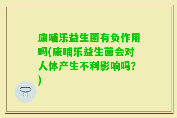 康哺乐益生菌有负作用吗(康哺乐益生菌会对人体产生不利影响吗?) 康哺乐益生菌有负作用吗(康哺乐益生菌会对人体产生不利影响吗?)