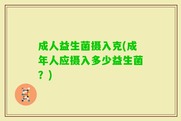 成人益生菌摄入克(成年人应摄入多少益生菌?) 成人益生菌摄入克(成年人应摄入多少益生菌?)