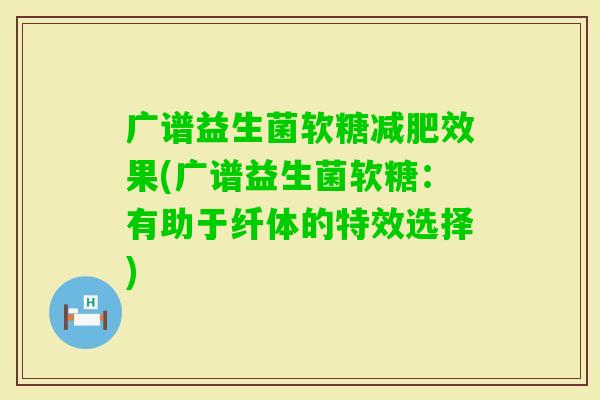 广谱益生菌软糖效果(广谱益生菌软糖:有助于纤体的特效选择) 广谱益生菌软糖效果(广谱益生菌软糖:有助于纤体的特效选择)