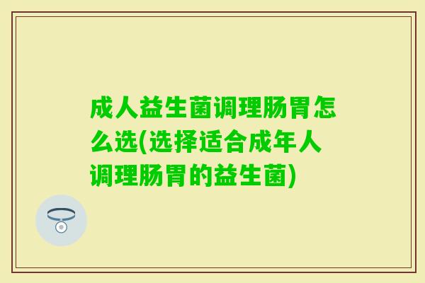 成人益生菌调理肠胃怎么选(选择适合成年人调理肠胃的益生菌)