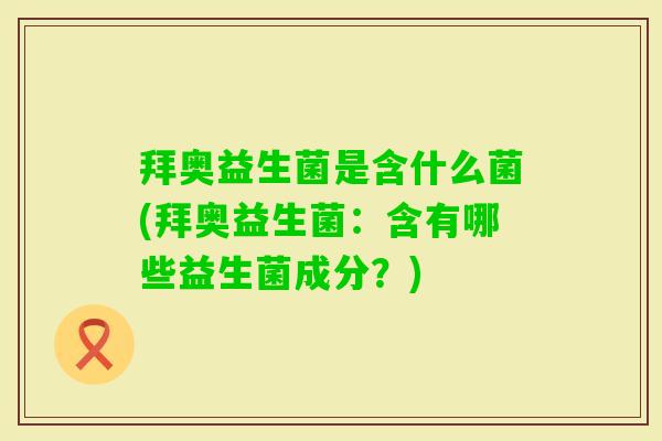 拜奥益生菌是含什么菌(拜奥益生菌:含有哪些益生菌成分?) 拜奥益生菌是含什么菌(拜奥益生菌:含有哪些益生菌成分?)
