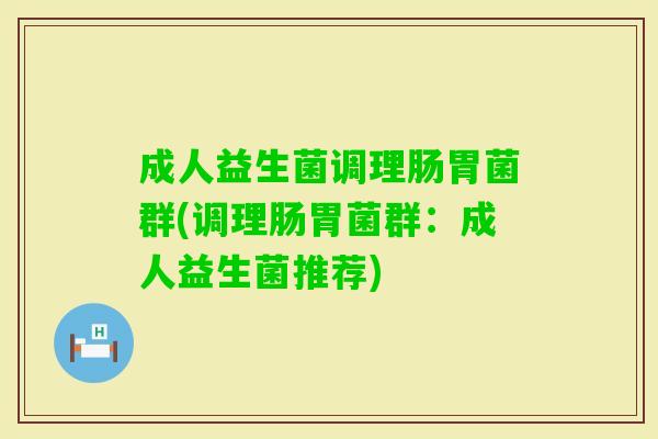 成人益生菌调理肠胃菌群(调理肠胃菌群:成人益生菌推荐) 成人益生菌调理肠胃菌群(调理肠胃菌群:成人益生菌推荐)