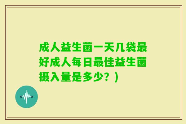 成人益生菌一天几袋好成人每日佳益生菌摄入量是多少?) 成人益生菌一天几袋好成人每日佳益生菌摄入量是多少?)