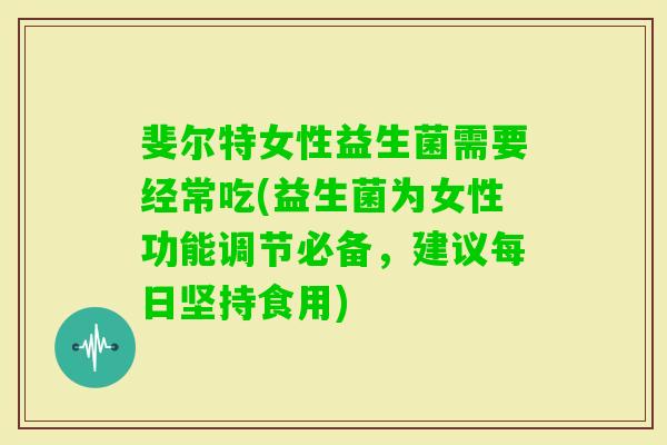 斐尔特女性益生菌需要经常吃(益生菌为女性功能调节必备,建议每日坚持食用) 斐尔特女性益生菌需要经常吃(益生菌为女性功能调节必备,建议每日坚持食用)