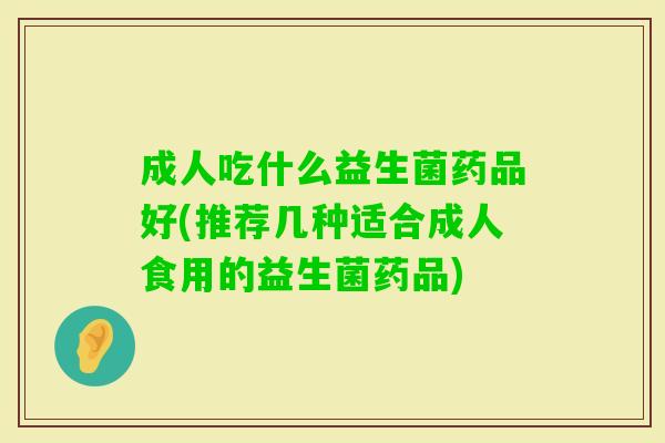 成人吃什么益生菌药品好(推荐几种适合成人食用的益生菌药品) 成人吃什么益生菌药品好(推荐几种适合成人食用的益生菌药品)