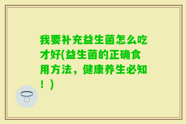 我要补充益生菌怎么吃才好(益生菌的正确食用方法,健康养生必知!) 我要补充益生菌怎么吃才好(益生菌的正确食用方法,健康养生必知!)