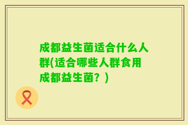 成都益生菌适合什么人群(适合哪些人群食用成都益生菌?) 成都益生菌适合什么人群(适合哪些人群食用成都益生菌?)