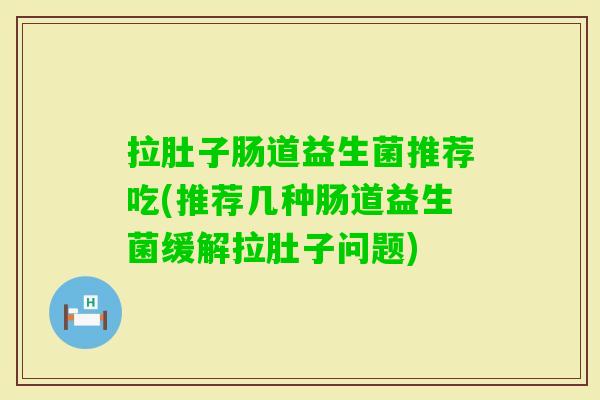拉肚子肠道益生菌推荐吃(推荐几种肠道益生菌缓解拉肚子问题) 拉肚子肠道益生菌推荐吃(推荐几种肠道益生菌缓解拉肚子问题)