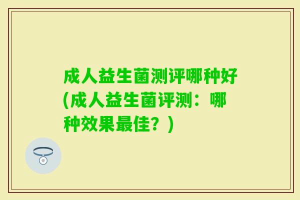 成人益生菌测评哪种好(成人益生菌评测:哪种效果佳?) 成人益生菌测评哪种好(成人益生菌评测:哪种效果佳?)