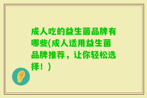 成人吃的益生菌品牌有哪些(成人适用益生菌品牌推荐,让你轻松选择!) 成人吃的益生菌品牌有哪些(成人适用益生菌品牌推荐,让你轻松选择!)