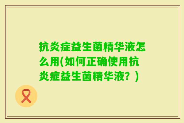 抗益生菌精华液怎么用(如何正确使用抗益生菌精华液?) 抗益生菌精华液怎么用(如何正确使用抗益生菌精华液?)