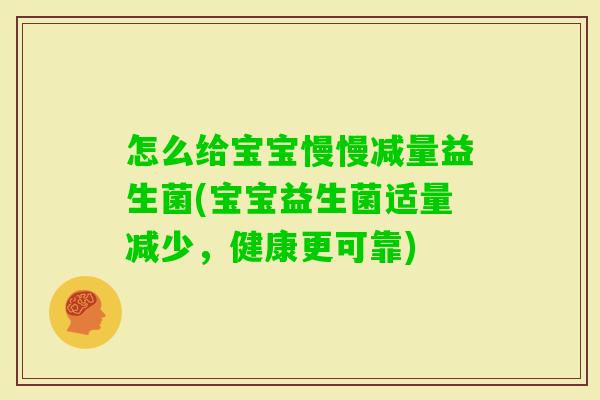 怎么给宝宝慢慢减量益生菌(宝宝益生菌适量减少,健康更可靠) 怎么给宝宝慢慢减量益生菌(宝宝益生菌适量减少,健康更可靠)