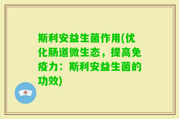斯利安益生菌作用(优化肠道微生态,提高力:斯利安益生菌的功效) 斯利安益生菌作用(优化肠道微生态,提高力:斯利安益生菌的功效)