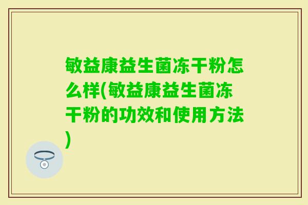 敏益康益生菌冻干粉怎么样(敏益康益生菌冻干粉的功效和使用方法) 敏益康益生菌冻干粉怎么样(敏益康益生菌冻干粉的功效和使用方法)