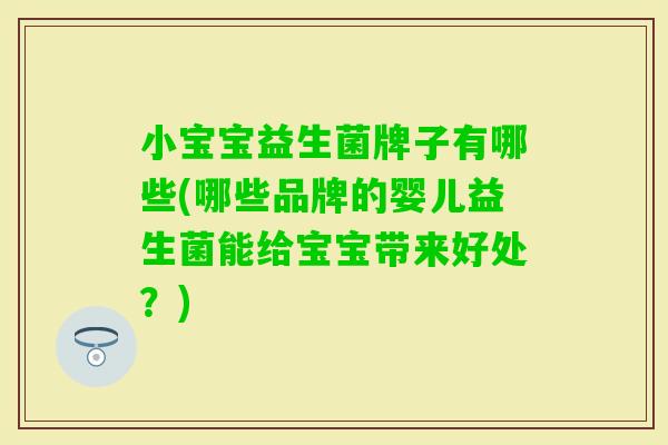 小宝宝益生菌牌子有哪些(哪些品牌的婴儿益生菌能给宝宝带来好处?) 小宝宝益生菌牌子有哪些(哪些品牌的婴儿益生菌能给宝宝带来好处?)