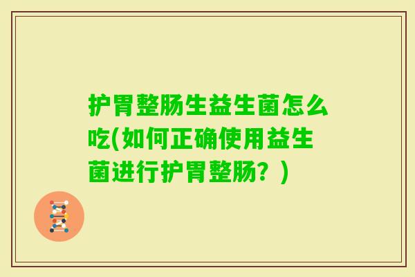护胃整肠生益生菌怎么吃(如何正确使用益生菌进行护胃整肠?) 护胃整肠生益生菌怎么吃(如何正确使用益生菌进行护胃整肠?)