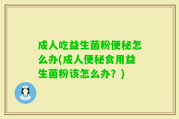 成人吃益生菌粉怎么办(成人食用益生菌粉该怎么办?) 成人吃益生菌粉怎么办(成人食用益生菌粉该怎么办?)