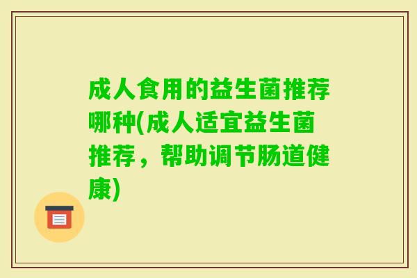 成人食用的益生菌推荐哪种(成人适宜益生菌推荐,帮助调节肠道健康) 成人食用的益生菌推荐哪种(成人适宜益生菌推荐,帮助调节肠道健康)