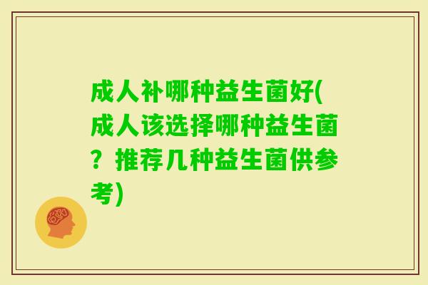 成人补哪种益生菌好(成人该选择哪种益生菌?推荐几种益生菌供参考) 成人补哪种益生菌好(成人该选择哪种益生菌?推荐几种益生菌供参考)