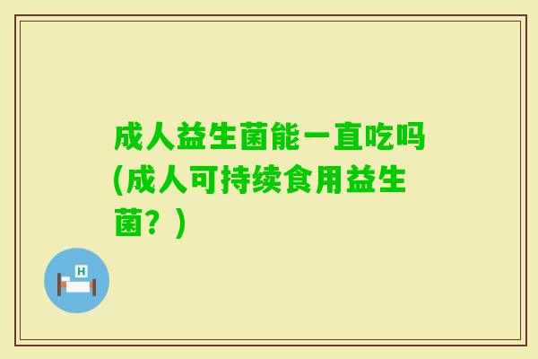 成人益生菌能一直吃吗(成人可持续食用益生菌?) 成人益生菌能一直吃吗(成人可持续食用益生菌?)