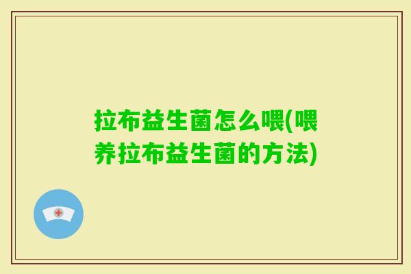 拉布益生菌怎么喂(喂养拉布益生菌的方法) 拉布益生菌怎么喂(喂养拉布益生菌的方法)
