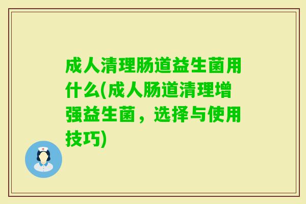 成人清理肠道益生菌用什么(成人肠道清理增强益生菌,选择与使用技巧) 成人清理肠道益生菌用什么(成人肠道清理增强益生菌,选择与使用技巧)