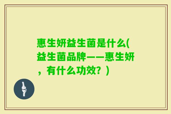 惠生妍益生菌是什么(益生菌品牌——惠生妍,有什么功效?) 惠生妍益生菌是什么(益生菌品牌——惠生妍,有什么功效?)