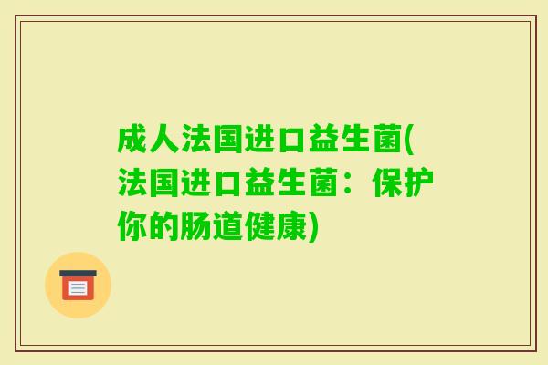 成人法国进口益生菌(法国进口益生菌:保护你的肠道健康) 成人法国进口益生菌(法国进口益生菌:保护你的肠道健康)
