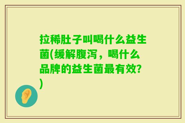 拉稀肚子叫喝什么益生菌(缓解,喝什么品牌的益生菌有效?) 拉稀肚子叫喝什么益生菌(缓解,喝什么品牌的益生菌有效?)