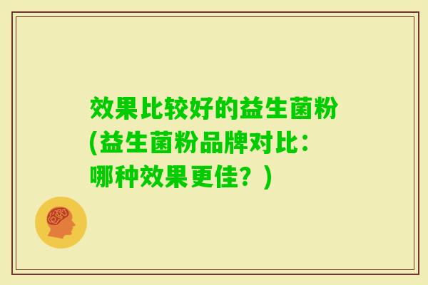 效果比较好的益生菌粉(益生菌粉品牌对比:哪种效果更佳?) 效果比较好的益生菌粉(益生菌粉品牌对比:哪种效果更佳?)