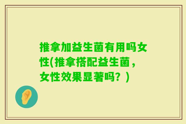 推拿加益生菌有用吗女性(推拿搭配益生菌,女性效果显著吗?) 推拿加益生菌有用吗女性(推拿搭配益生菌,女性效果显著吗?)