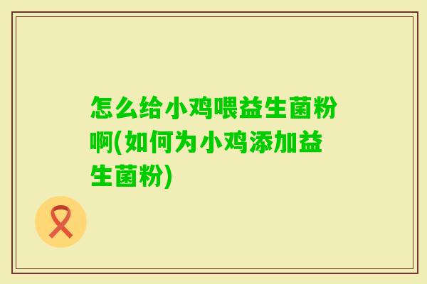 怎么给小鸡喂益生菌粉啊(如何为小鸡添加益生菌粉) 怎么给小鸡喂益生菌粉啊(如何为小鸡添加益生菌粉)