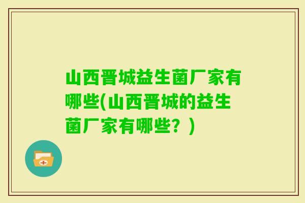 山西晋城益生菌厂家有哪些(山西晋城的益生菌厂家有哪些?) 山西晋城益生菌厂家有哪些(山西晋城的益生菌厂家有哪些?)