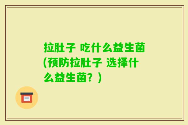拉肚子 吃什么益生菌(拉肚子 选择什么益生菌?) 拉肚子 吃什么益生菌(拉肚子 选择什么益生菌?)