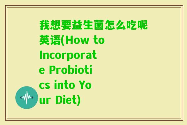 我想要益生菌怎么吃呢英语(How to Incorporate Probiotics into Your Diet) 我想要益生菌怎么吃呢英语(How to Incorporate Probiotics into Your Diet)