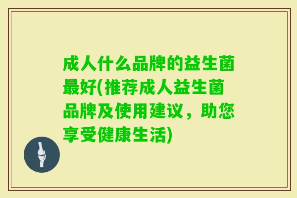 成人什么品牌的益生菌好(推荐成人益生菌品牌及使用建议,助您享受健康生活) 成人什么品牌的益生菌好(推荐成人益生菌品牌及使用建议,助您享受健康生活)