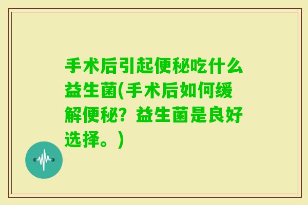 手术后引起吃什么益生菌(手术后如何缓解?益生菌是良好选择。) 手术后引起吃什么益生菌(手术后如何缓解?益生菌是良好选择。)