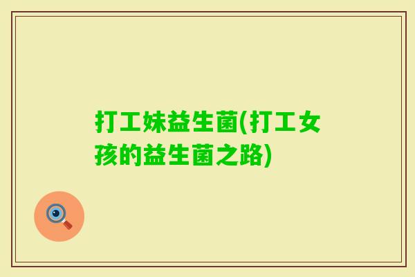 打工妹益生菌(打工女孩的益生菌之路) 打工妹益生菌(打工女孩的益生菌之路)