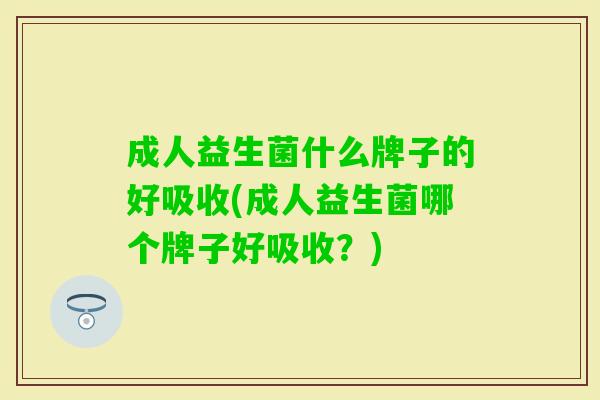 成人益生菌什么牌子的好吸收(成人益生菌哪个牌子好吸收？)