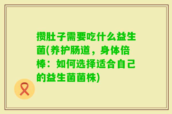 攒肚子需要吃什么益生菌(养护肠道，身体倍棒：如何选择适合自己的益生菌菌株)