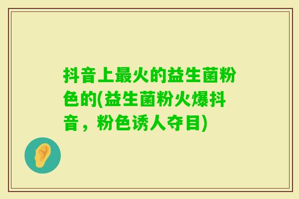 抖音上火的益生菌粉色的(益生菌粉火爆抖音，粉色诱人夺目)