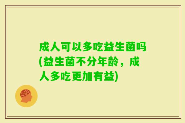 成人可以多吃益生菌吗(益生菌不分年龄,成人多吃更加有益) 成人可以多吃益生菌吗(益生菌不分年龄,成人多吃更加有益)