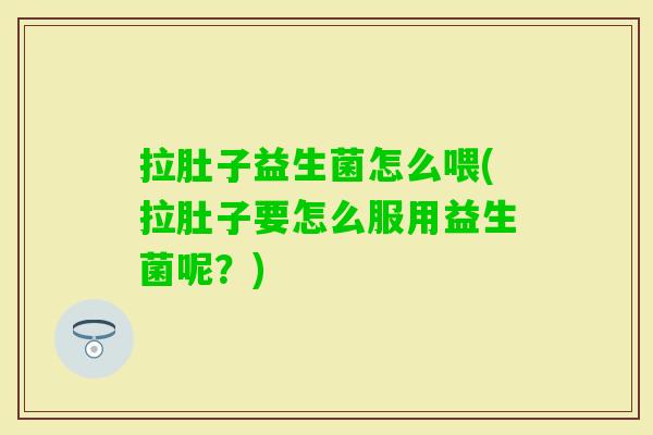 拉肚子益生菌怎么喂(拉肚子要怎么服用益生菌呢?) 拉肚子益生菌怎么喂(拉肚子要怎么服用益生菌呢?)