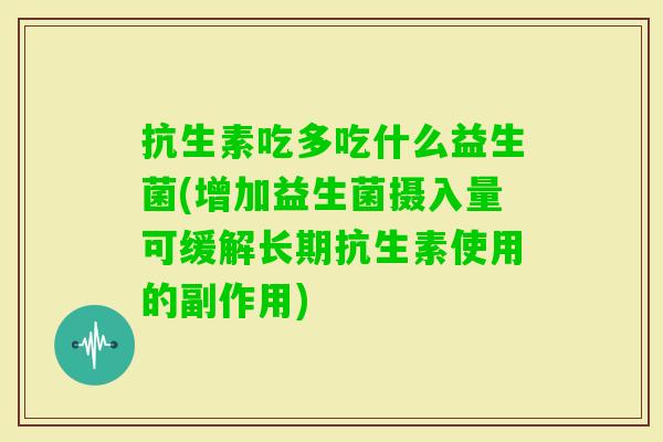 抗生素吃多吃什么益生菌(增加益生菌摄入量可缓解长期抗生素使用的副作用)