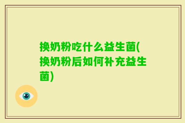 换奶粉吃什么益生菌(换奶粉后如何补充益生菌) 换奶粉吃什么益生菌(换奶粉后如何补充益生菌)