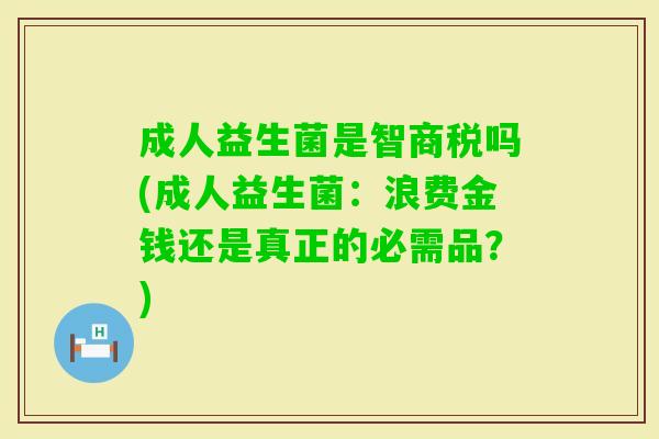 成人益生菌是智商税吗(成人益生菌：浪费金钱还是真正的必需品？)