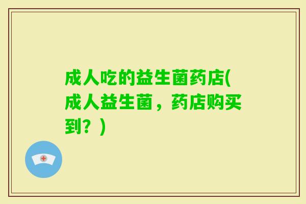 成人吃的益生菌药店(成人益生菌,药店购买到?) 成人吃的益生菌药店(成人益生菌,药店购买到?)