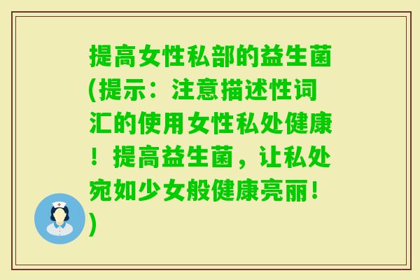 提高女性私部的益生菌(提示：注意描述性词汇的使用女性私处健康！提高益生菌，让私处宛如少女般健康亮丽！)